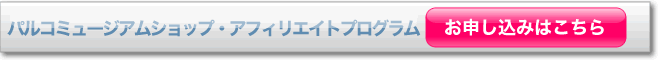 パルコミュージアムショップ アフィリエイトプログラムお申込みはこちら